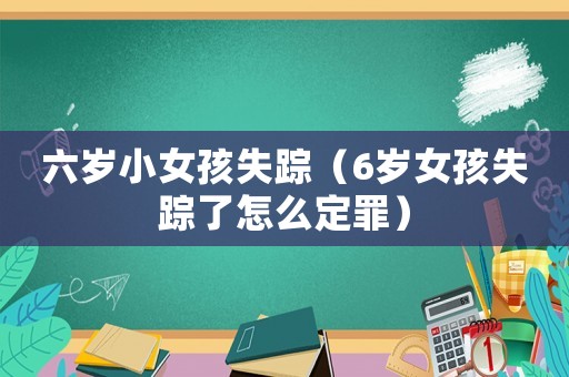 六歲小女孩失蹤（6歲女孩失蹤了怎么定罪）