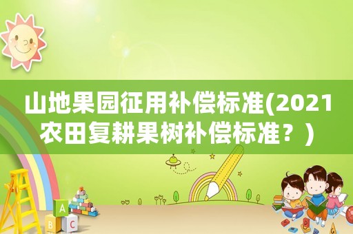 山地果園征用補償標準(2021農田復耕果樹補償標準？)