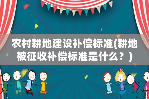 農(nóng)村耕地建設(shè)補(bǔ)償標(biāo)準(zhǔn)(耕地被征收補(bǔ)償標(biāo)準(zhǔn)是什么？)