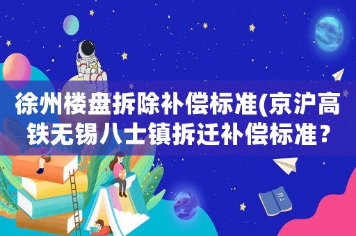 徐州樓盤拆除補償標準(京滬高鐵無錫八士鎮拆遷補償標準？)