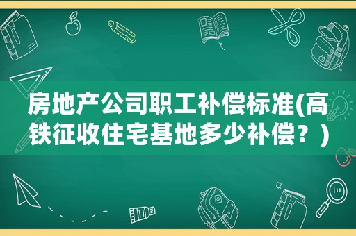 房地產公司職工補償標準(高鐵征收住宅基地多少補償？)
