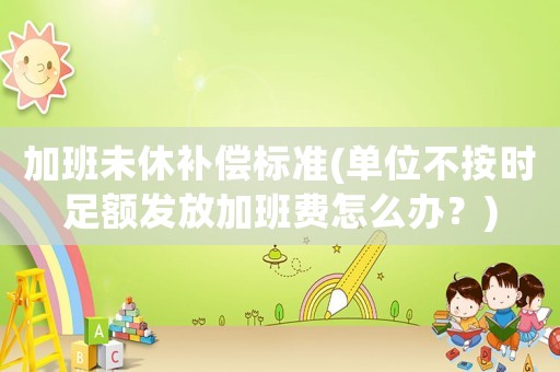 加班未休補償標準(單位不按時足額發放加班費怎么辦？)