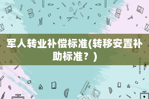 軍人轉業補償標準(轉移安置補助標準？)