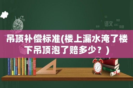 吊頂補償標準(樓上漏水淹了樓下吊頂泡了賠多少？)