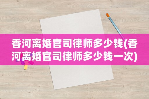 香河離婚官司律師多少錢(香河離婚官司律師多少錢一次)