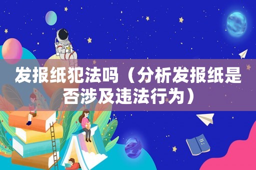 發報紙犯法嗎（分析發報紙是否涉及違法行為）