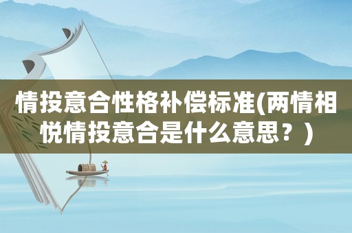 情投意合性格補償標準(兩情相悅情投意合是什么意思？)