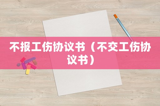 不報工傷協(xié)議書（不交工傷協(xié)議書）