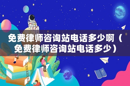 免費律師咨詢站電話多少啊（免費律師咨詢站電話多少）