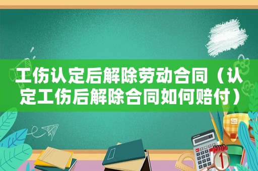 工傷認定后解除勞動合同（認定工傷后解除合同如何賠付）