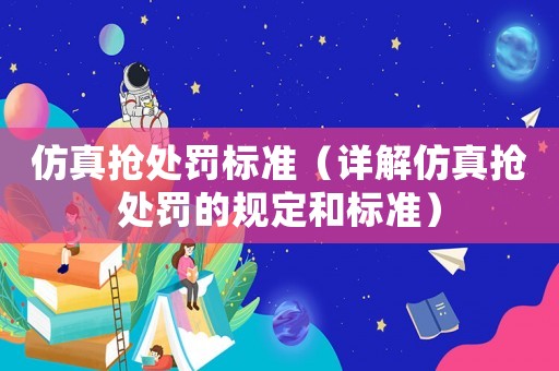 仿真搶處罰標準（詳解仿真搶處罰的規定和標準）