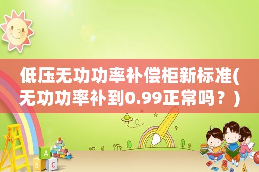 低壓無功功率補償柜新標準(無功功率補到0.99正常嗎？)