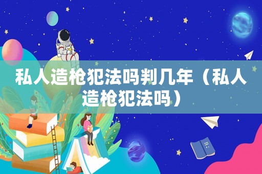 私人造槍犯法嗎判幾年（私人造槍犯法嗎）