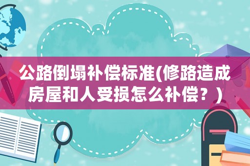 公路倒塌補償標準(修路造成房屋和人受損怎么補償？)