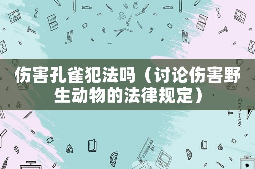 傷害孔雀犯法嗎（討論傷害野生動物的法律規定）