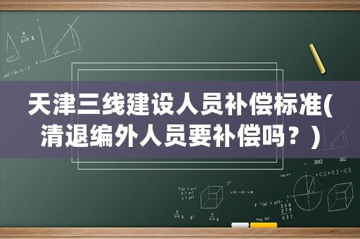 天津三線建設人員補償標準(清退編外人員要補償嗎？)