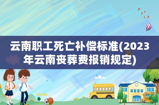 云南職工死亡補償標準(2023年云南喪葬費報銷規定)