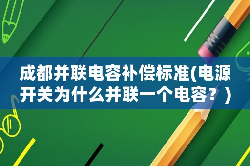 成都并聯(lián)電容補(bǔ)償標(biāo)準(zhǔn)(電源開(kāi)關(guān)為什么并聯(lián)一個(gè)電容？)