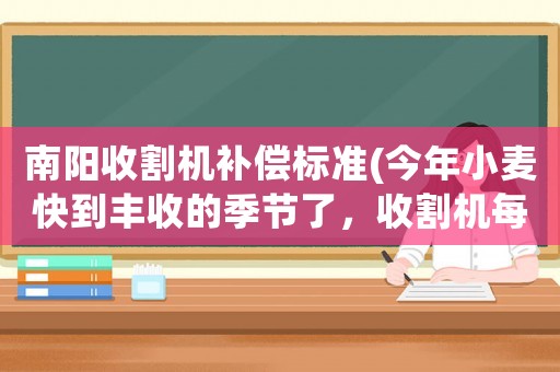 南陽收割機補償標準(今年小麥快到豐收的季節了，收割機每畝的報價基本上是多少)