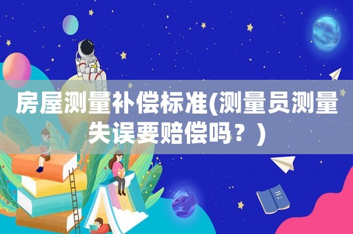 房屋測量補償標準(測量員測量失誤要賠償嗎？)