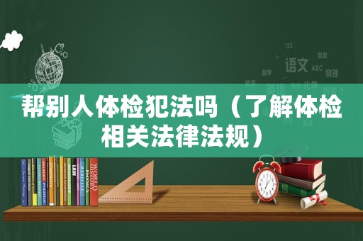 幫別人體檢犯法嗎（了解體檢相關法律法規）