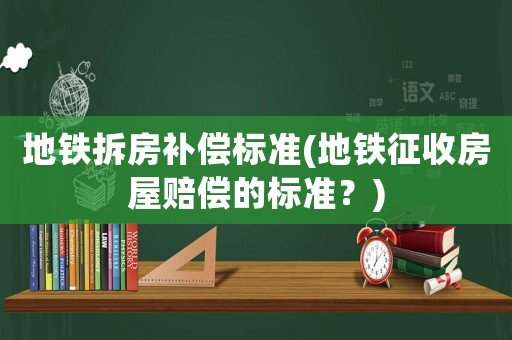 地鐵拆房補償標準(地鐵征收房屋賠償的標準？)