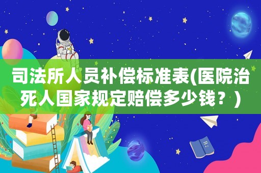 司法所人員補償標準表(醫院治死人國家規定賠償多少錢？)