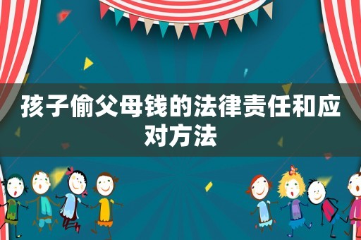 孩子偷父母錢的法律責任和應對方法