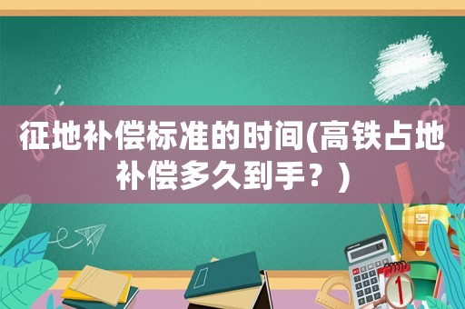征地補償標準的時間(高鐵占地補償多久到手？)
