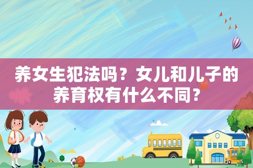 養女生犯法嗎？女兒和兒子的養育權有什么不同？