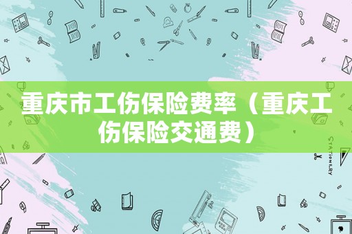 重慶市工傷保險費率（重慶工傷保險交通費）