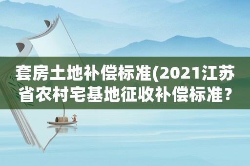 套房土地補償標準(2021江蘇省農(nóng)村宅基地征收補償標準？)