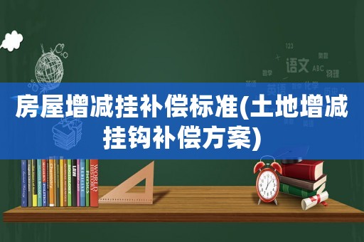 房屋增減掛補償標準(土地增減掛鉤補償方案)