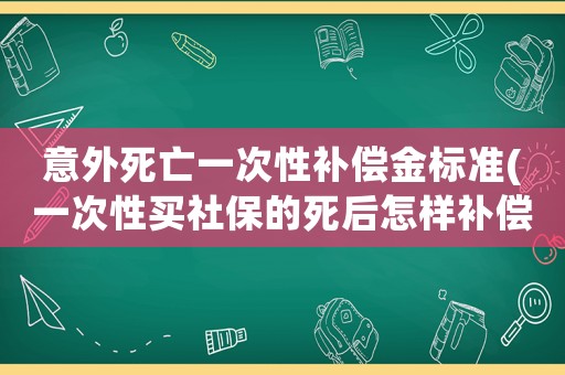 意外死亡一次性補償金標準(一次性買社保的死后怎樣補償？)