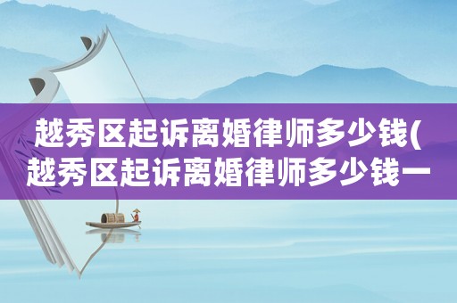 越秀區(qū)起訴離婚律師多少錢(越秀區(qū)起訴離婚律師多少錢一個月)