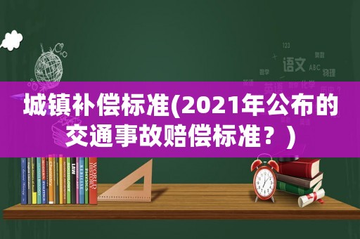 城鎮補償標準(2021年公布的交通事故賠償標準？)