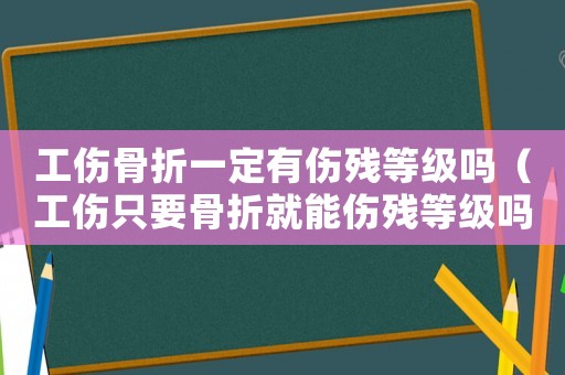 工傷骨折一定有傷殘等級嗎（工傷只要骨折就能傷殘等級嗎）