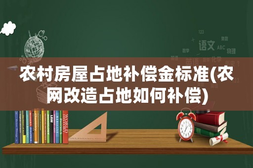 農村房屋占地補償金標準(農網改造占地如何補償)