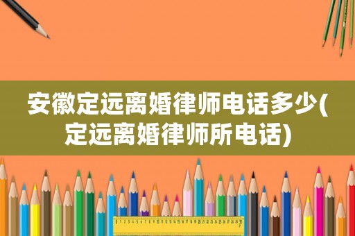 安徽定遠離婚律師電話多少(定遠離婚律師所電話)