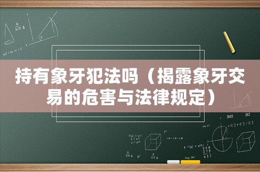 持有象牙犯法嗎（揭露象牙交易的危害與法律規(guī)定）