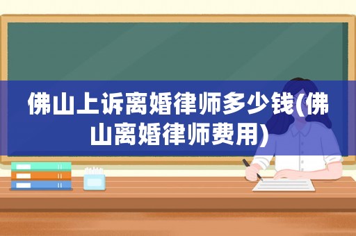 佛山上訴離婚律師多少錢(佛山離婚律師費用)