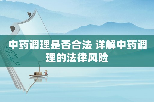 中藥調理是否合法 詳解中藥調理的法律風險