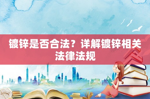 鍍鋅是否合法？詳解鍍鋅相關法律法規
