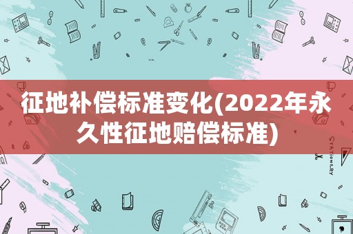 征地補(bǔ)償標(biāo)準(zhǔn)變化(2022年永久性征地賠償標(biāo)準(zhǔn))