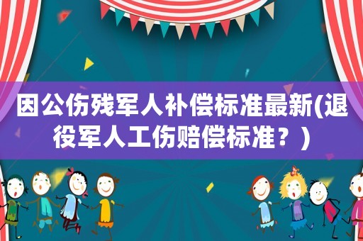 因公傷殘軍人補償標準最新(退役軍人工傷賠償標準？)