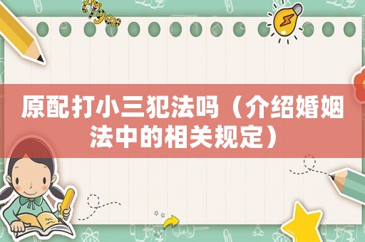 原配打小三犯法嗎（介紹婚姻法中的相關(guān)規(guī)定）