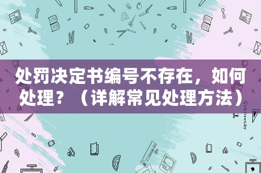 處罰決定書編號不存在，如何處理？（詳解常見處理方法）