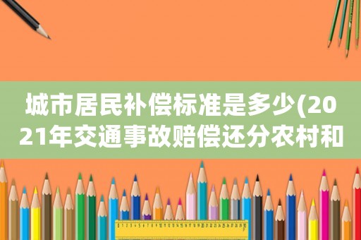 城市居民補償標準是多少(2021年交通事故賠償還分農村和城鎮標準嗎？)