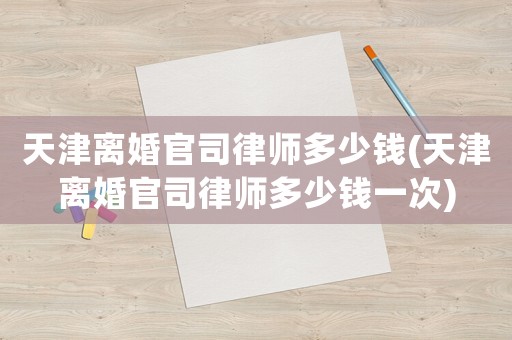 天津離婚官司律師多少錢(qián)(天津離婚官司律師多少錢(qián)一次)
