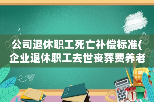公司退休職工死亡補(bǔ)償標(biāo)準(zhǔn)(企業(yè)退休職工去世喪葬費(fèi)養(yǎng)老金如何進(jìn)行補(bǔ)助)